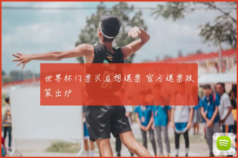 世界杯门票买后想退票 官方退票政策出炉