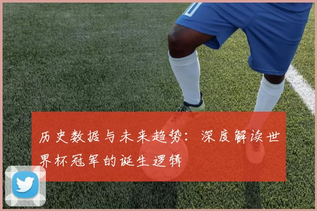 历史数据与未来趋势：深度解读世界杯冠军的诞生逻辑