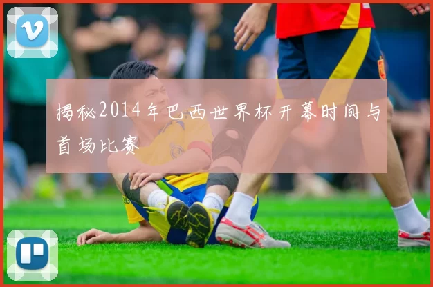 揭秘2014年巴西世界杯开幕时间与首场比赛