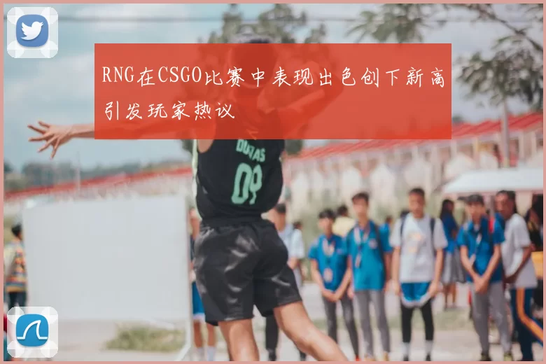 RNG在CSGO比赛中表现出色创下新高引发玩家热议