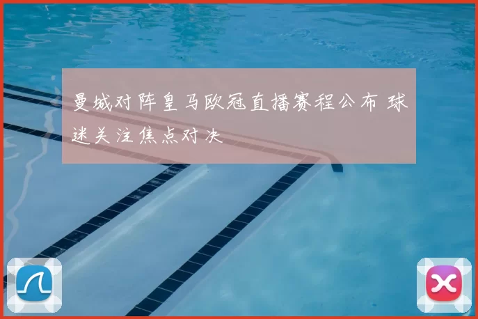 曼城对阵皇马欧冠直播赛程公布 球迷关注焦点对决