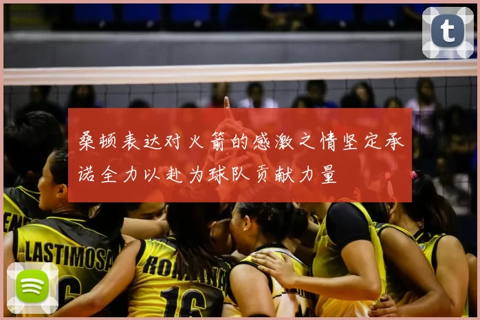 桑顿表达对火箭的感激之情坚定承诺全力以赴为球队贡献力量