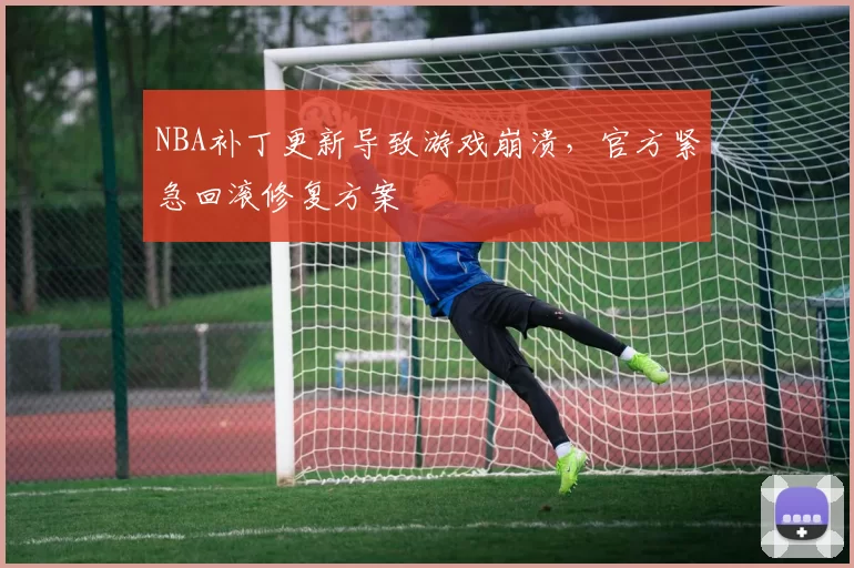 NBA补丁更新导致游戏崩溃,官方紧急回滚修复方案