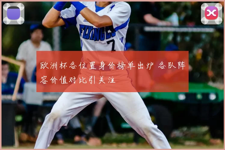 欧洲杯各位置身价榜单出炉 各队阵容价值对比引关注