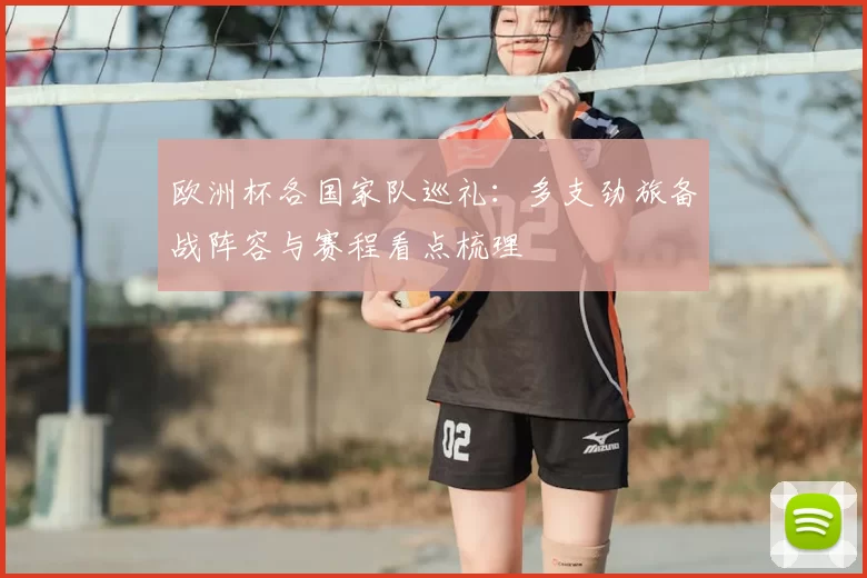 欧洲杯各国家队巡礼:多支劲旅备战阵容与赛程看点梳理