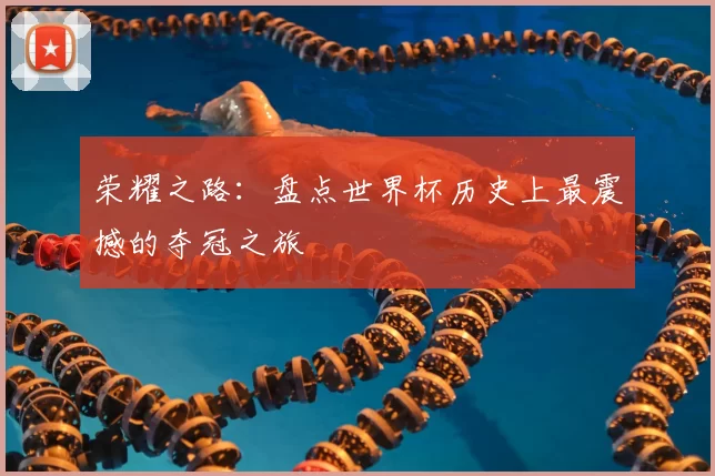 荣耀之路:盘点世界杯历史上最震撼的夺冠之旅