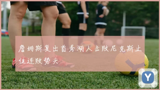 詹姆斯复出首秀湖人击败尼克斯止住连败势头