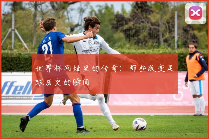 世界杯网址里的传奇：那些改变足球历史的瞬间