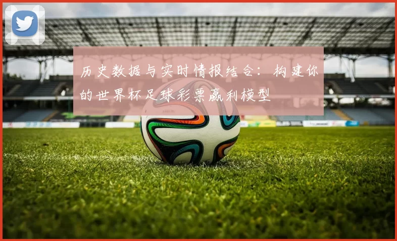 历史数据与实时情报结合：构建你的世界杯足球彩票赢利模型