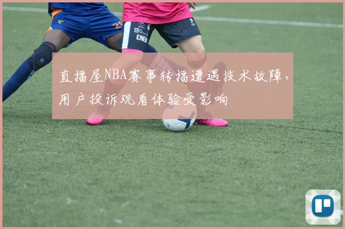 直播屋NBA赛事转播遭遇技术故障，用户投诉观看体验受影响