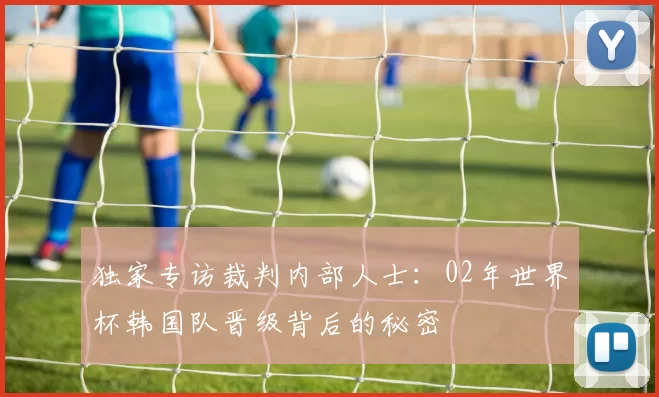 独家专访裁判内部人士:02年世界杯韩国队晋级背后的秘密