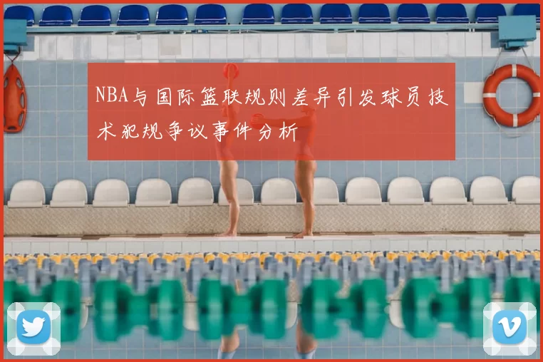 NBA与国际篮联规则差异引发球员技术犯规争议事件分析