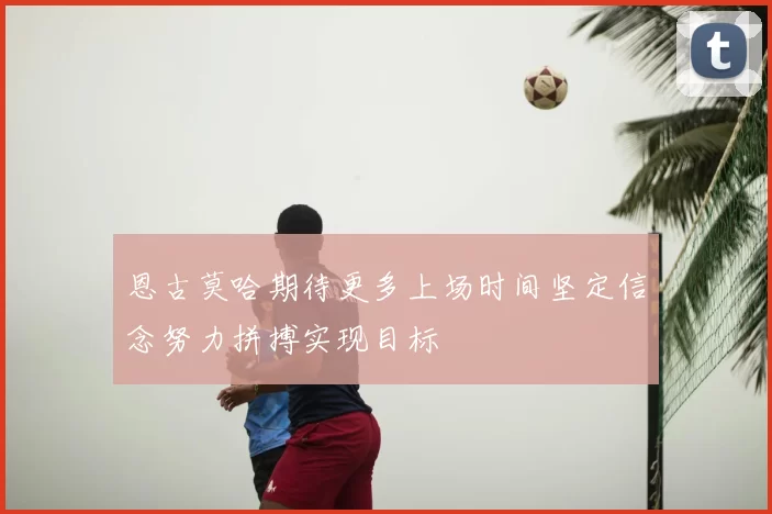 恩古莫哈期待更多上场时间坚定信念努力拼搏实现目标