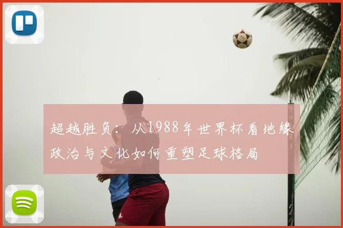 超越胜负：从1988年世界杯看地缘政治与文化如何重塑足球格局