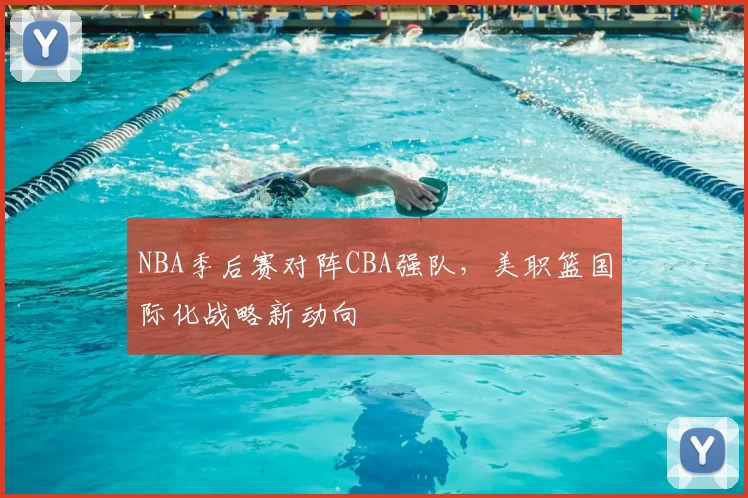 NBA季后赛对阵CBA强队,美职篮国际化战略新动向