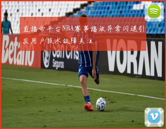 直播帝平台NBA赛事播放异常闪退引发用户技术故障关注