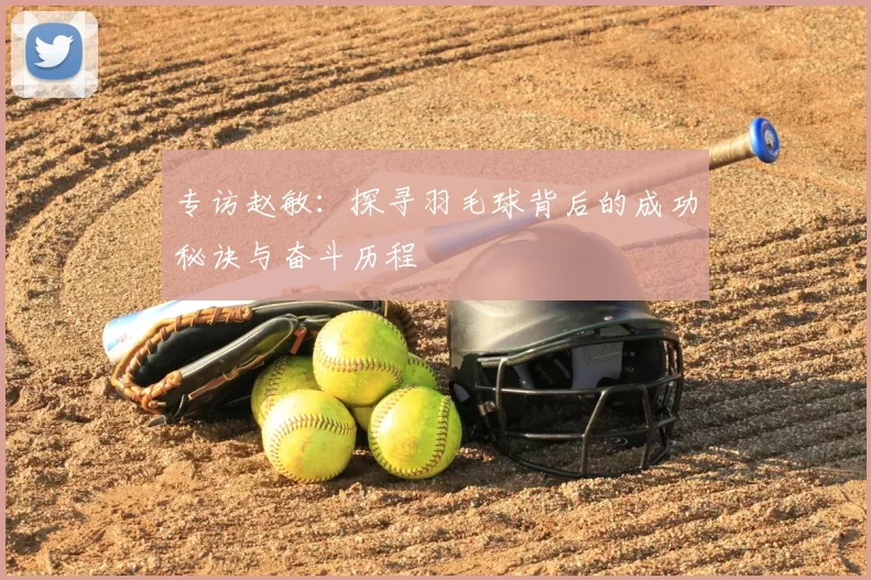 专访赵敏:探寻羽毛球背后的成功秘诀与奋斗历程