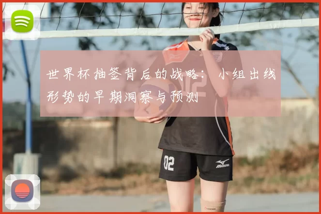 世界杯抽签背后的战略:小组出线形势的早期洞察与预测