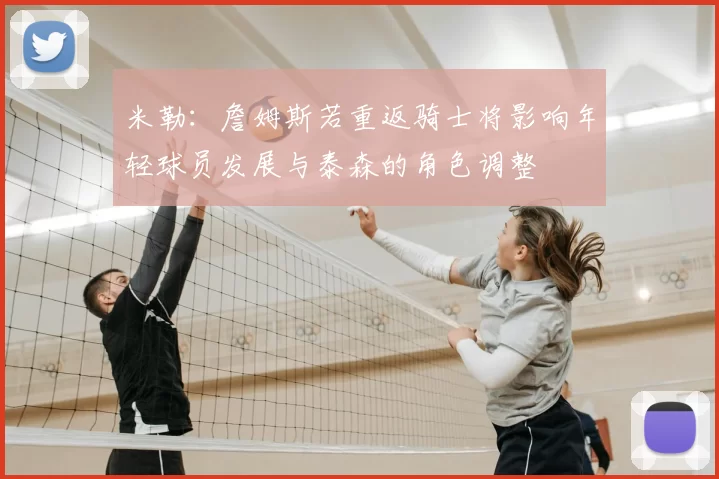 米勒：詹姆斯若重返骑士将影响年轻球员发展与泰森的角色调整