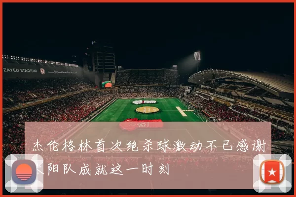 杰伦格林首次绝杀球激动不已感谢太阳队成就这一时刻