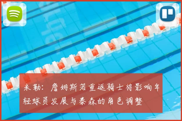 米勒:詹姆斯若重返骑士将影响年轻球员发展与泰森的角色调整