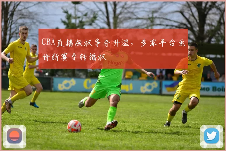 CBA直播版权争夺升温，多家平台竞价新赛季转播权
