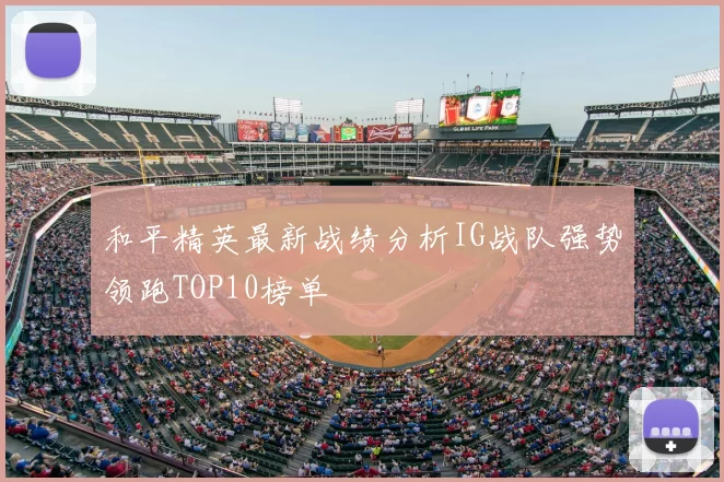 和平精英最新战绩分析IG战队强势领跑TOP10榜单