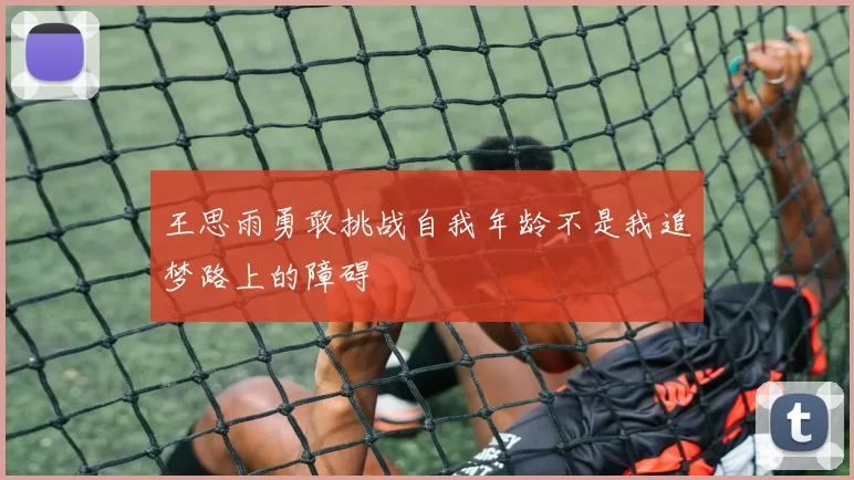 王思雨勇敢挑战自我年龄不是我追梦路上的障碍