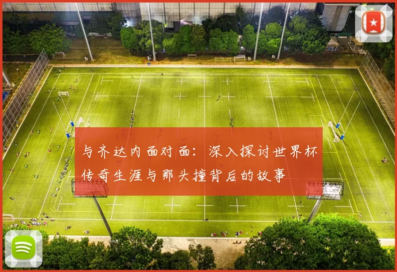 与齐达内面对面：深入探讨世界杯传奇生涯与那头撞背后的故事