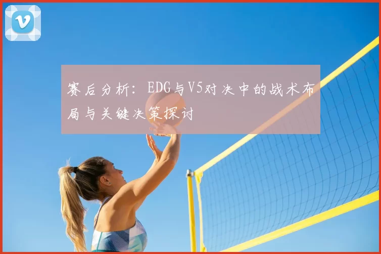 赛后分析:EDG与V5对决中的战术布局与关键决策探讨