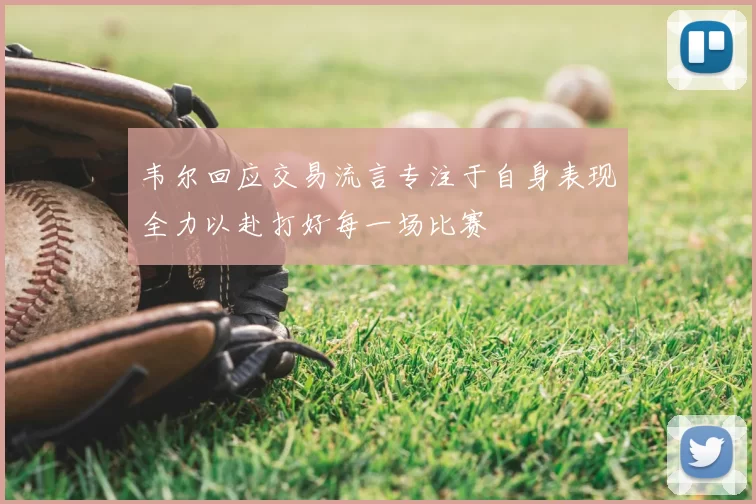 韦尔回应交易流言专注于自身表现全力以赴打好每一场比赛