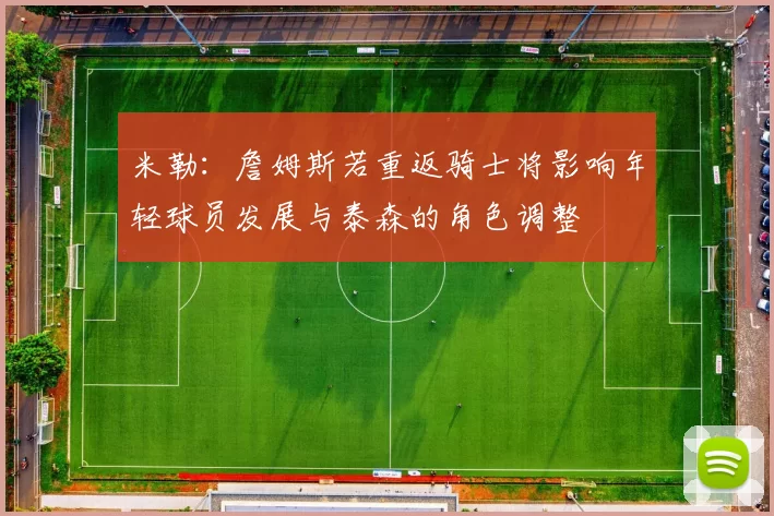 米勒：詹姆斯若重返骑士将影响年轻球员发展与泰森的角色调整
