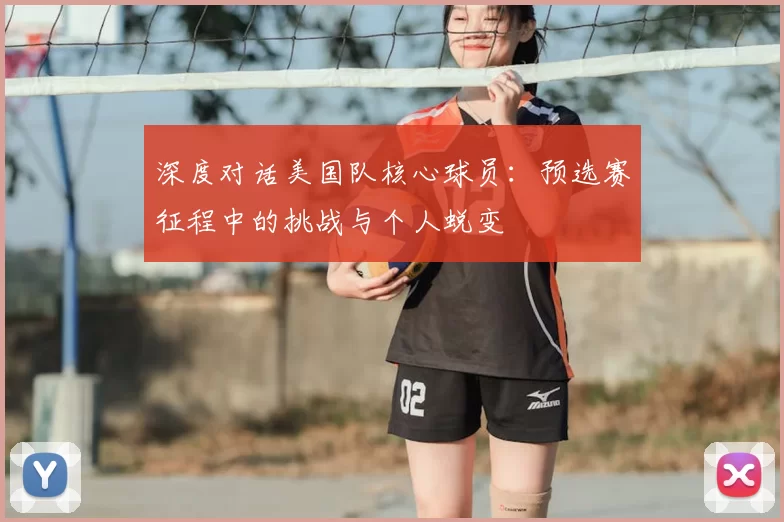 深度对话美国队核心球员：预选赛征程中的挑战与个人蜕变