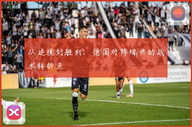 从逆境到胜利:德国对阵瑞典的战术转折点