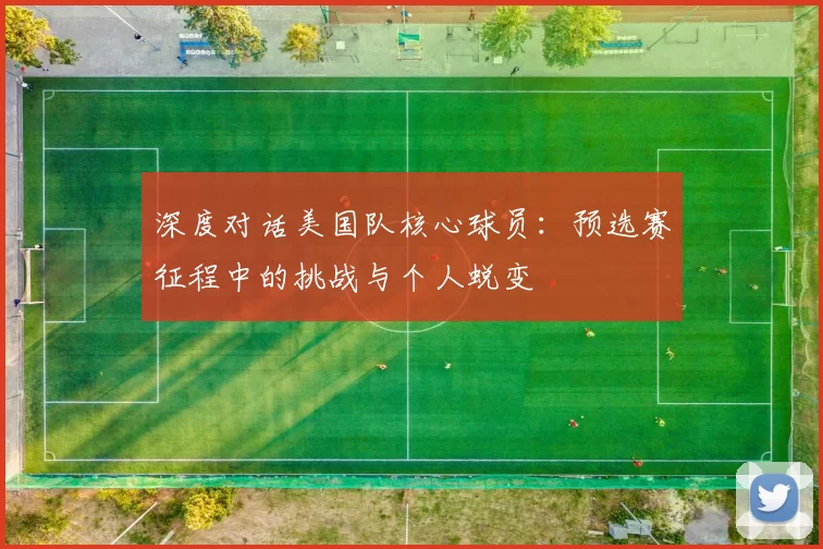 深度对话美国队核心球员:预选赛征程中的挑战与个人蜕变
