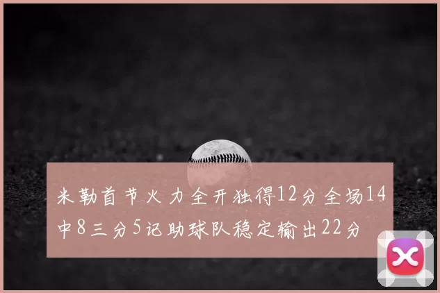 米勒首节火力全开独得12分全场14中8三分5记助球队稳定输出22分