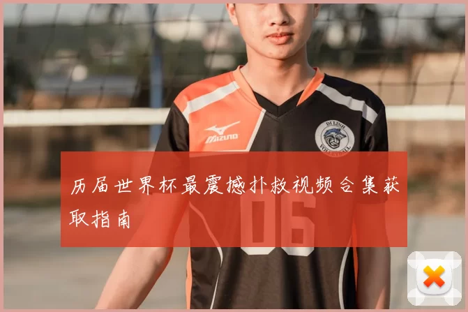 历届世界杯最震撼扑救视频合集获取指南