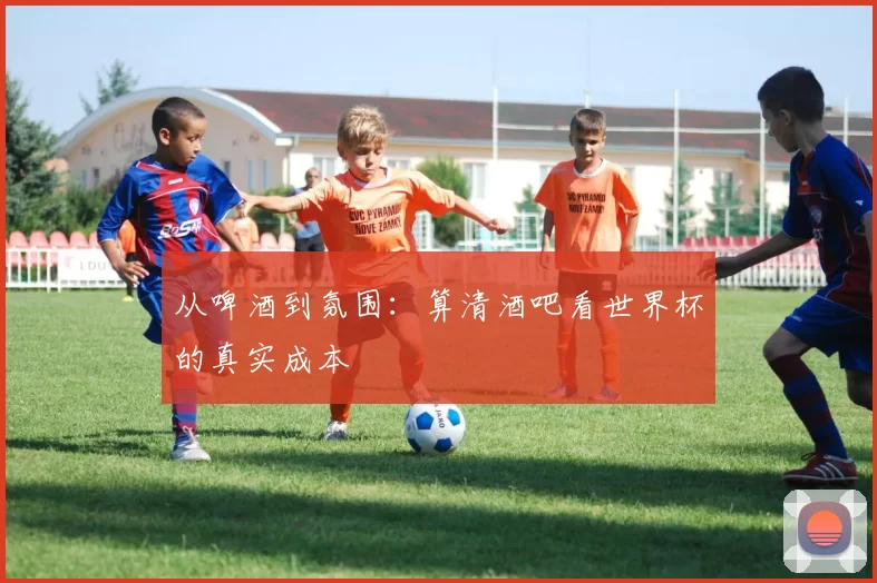 从啤酒到氛围:算清酒吧看世界杯的真实成本