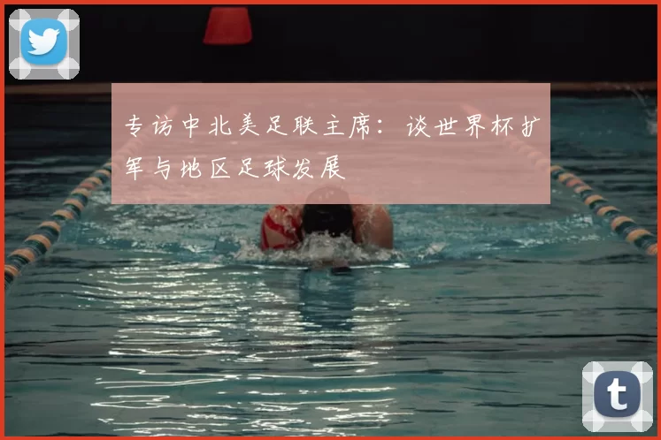 专访中北美足联主席:谈世界杯扩军与地区足球发展