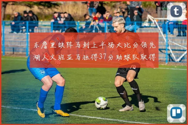 东詹里缺阵马刺上半场大比分领先湖人文班亚马独得37分助球队取得优势