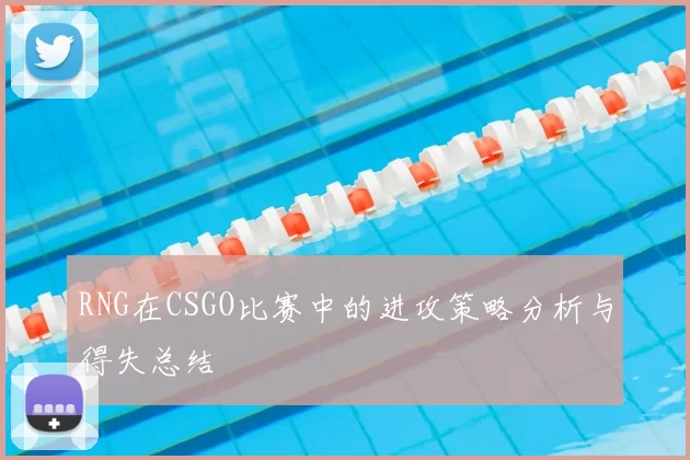 RNG在CSGO比赛中的进攻策略分析与得失总结