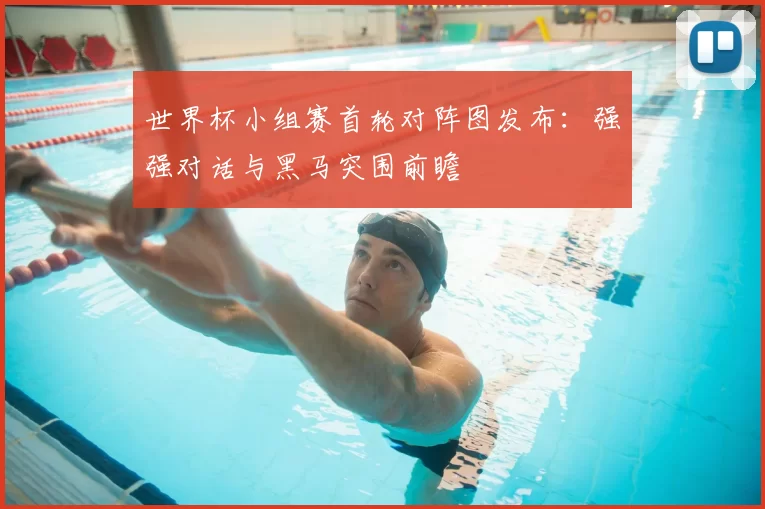 世界杯小组赛首轮对阵图发布:强强对话与黑马突围前瞻
