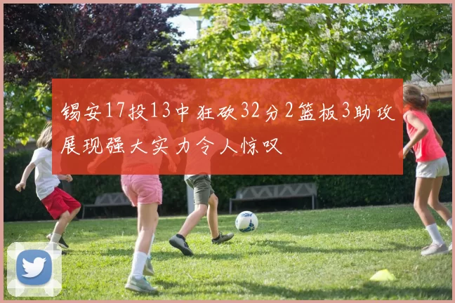 锡安17投13中狂砍32分2篮板3助攻展现强大实力令人惊叹