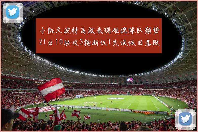 小凯文波特高效表现难挽球队颓势21分10助攻3抢断仅1失误依旧落败