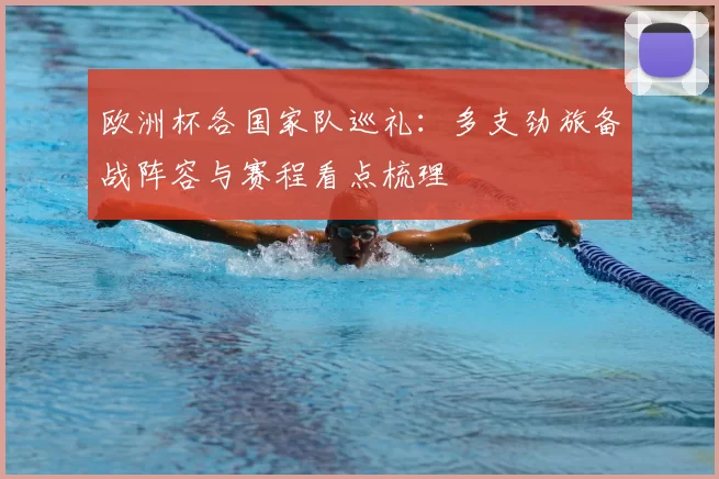 欧洲杯各国家队巡礼:多支劲旅备战阵容与赛程看点梳理