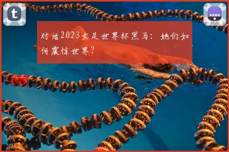 对话2023女足世界杯黑马:她们如何震惊世界?