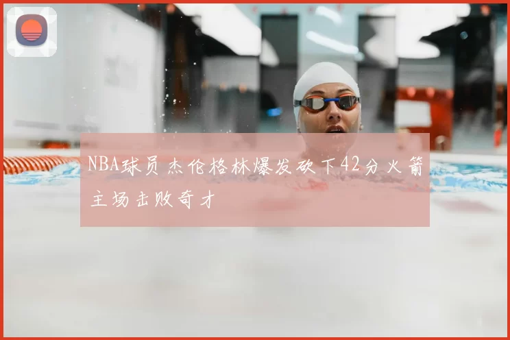 NBA球员杰伦格林爆发砍下42分火箭主场击败奇才