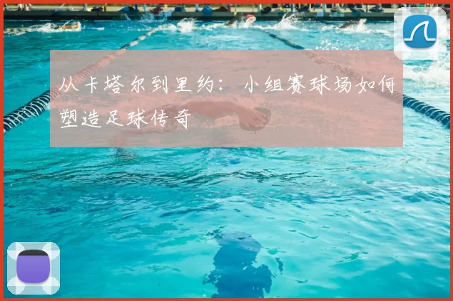 从卡塔尔到里约:小组赛球场如何塑造足球传奇