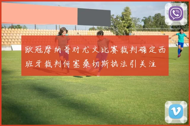 欧冠摩纳哥对尤文比赛裁判确定西班牙裁判何塞桑切斯执法引关注