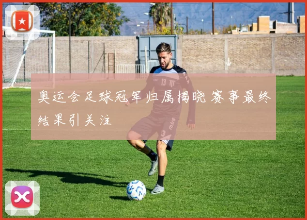 奥运会足球冠军归属揭晓 赛事最终结果引关注
